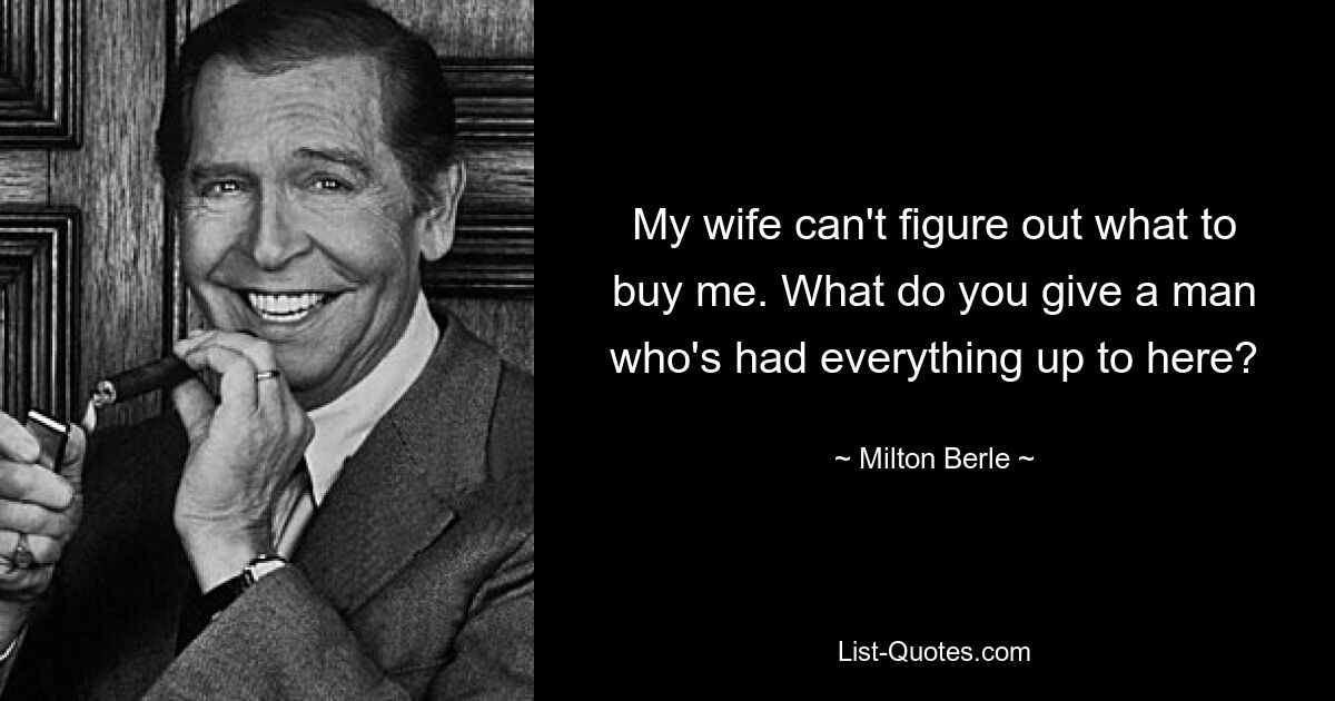 My wife can't figure out what to buy me. What do you give a man who's had everything up to here? — © Milton Berle