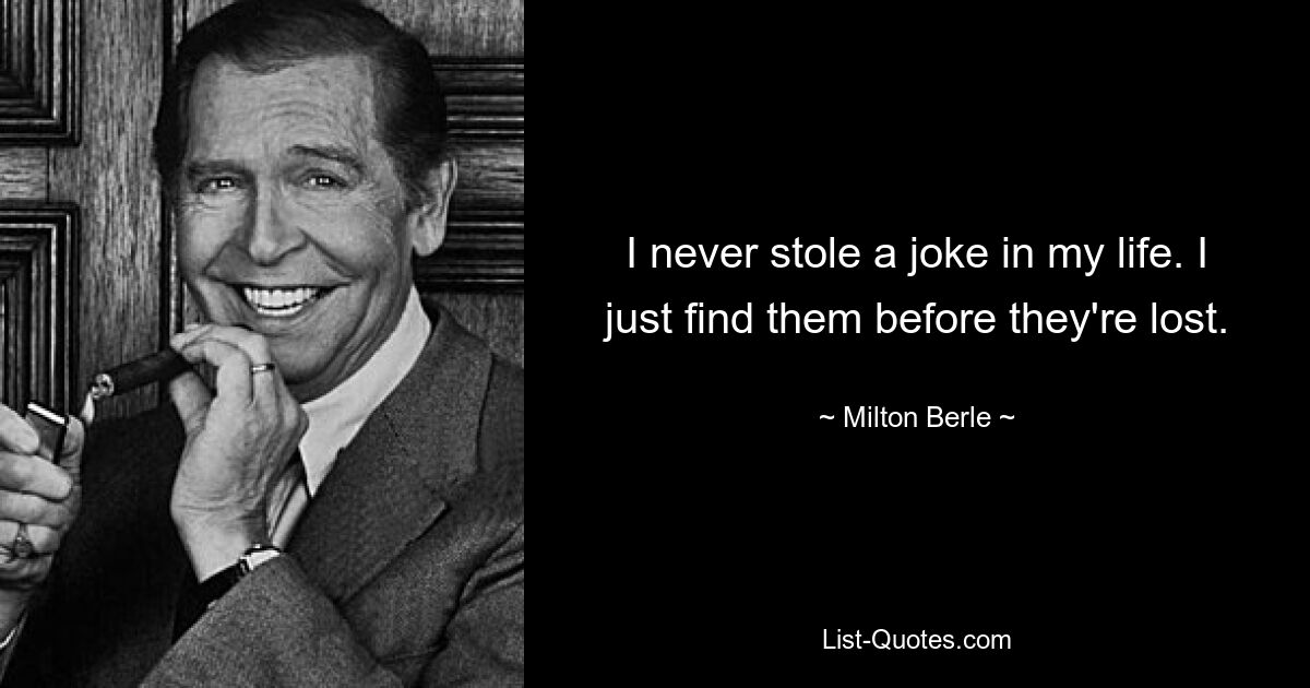 I never stole a joke in my life. I just find them before they're lost. — © Milton Berle