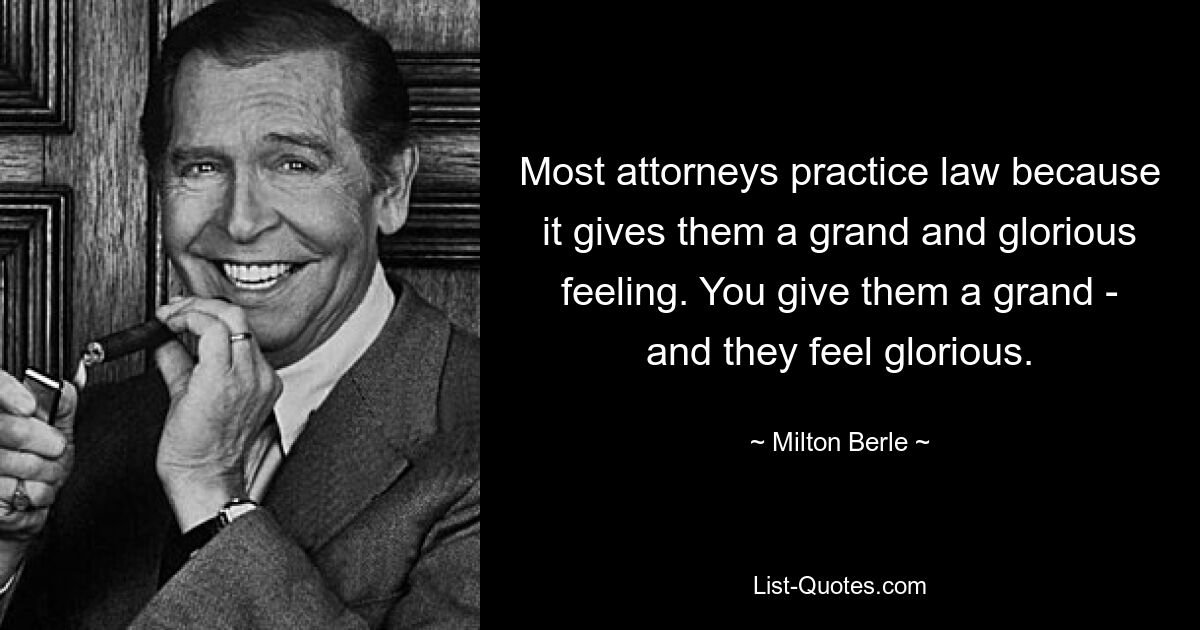 Most attorneys practice law because it gives them a grand and glorious feeling. You give them a grand - and they feel glorious. — © Milton Berle