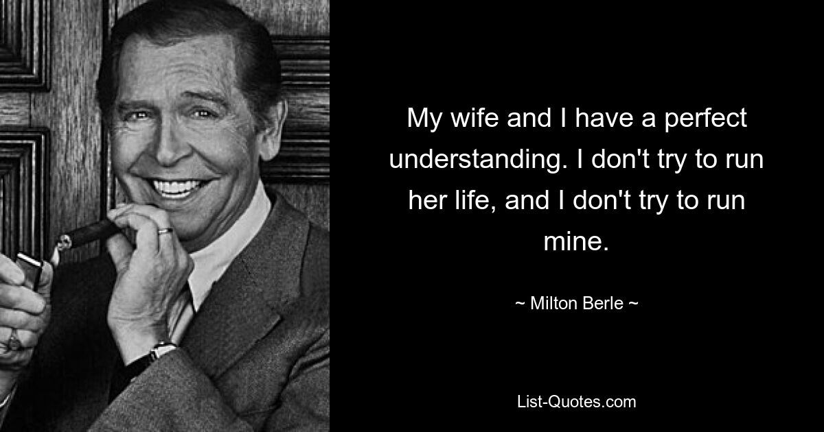 My wife and I have a perfect understanding. I don't try to run her life, and I don't try to run mine. — © Milton Berle