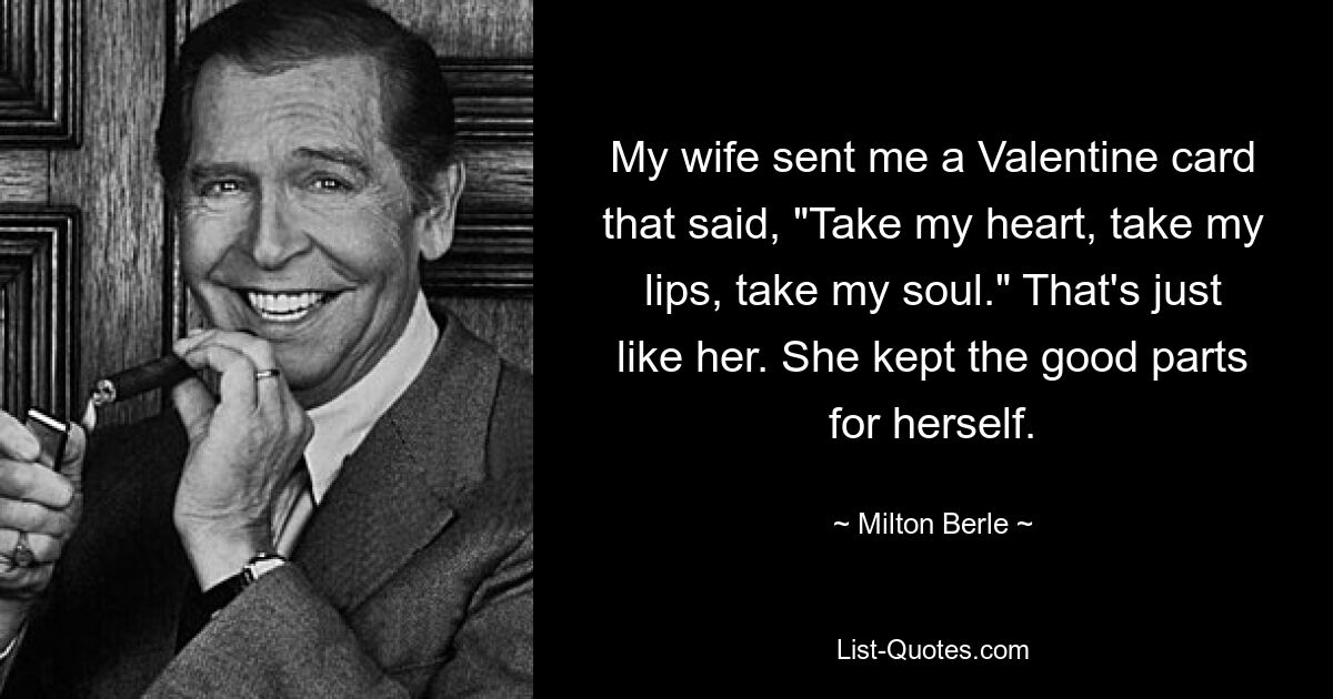 My wife sent me a Valentine card that said, "Take my heart, take my lips, take my soul." That's just like her. She kept the good parts for herself. — © Milton Berle