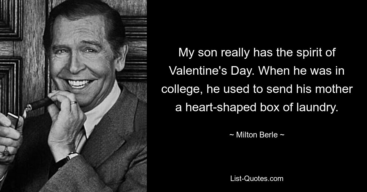 Mein Sohn hat wirklich den Geist des Valentinstags. Während seines Studiums schickte er seiner Mutter immer einen herzförmigen Karton mit Wäsche. — © Milton Berle