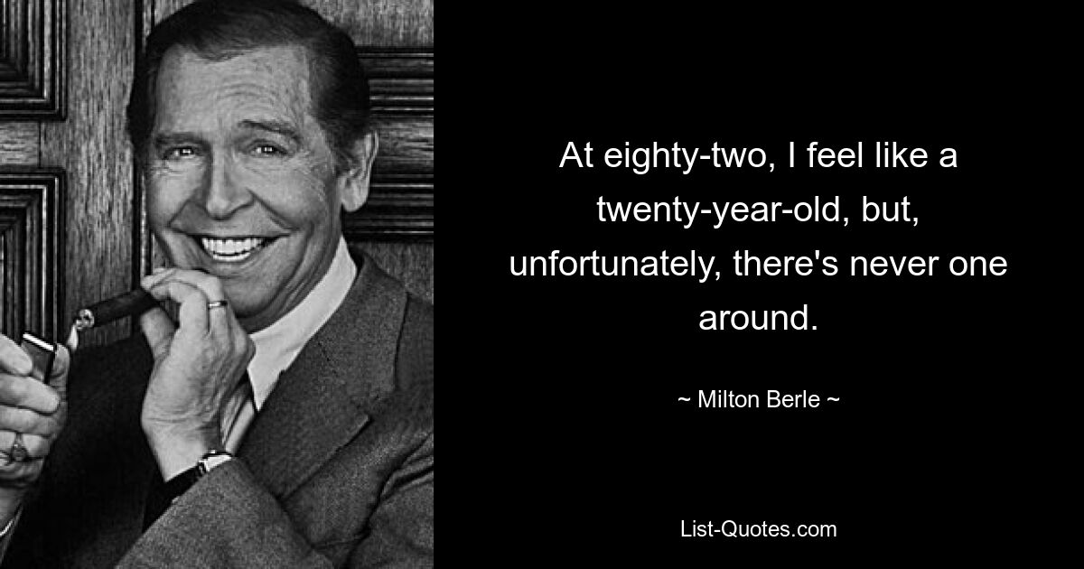 At eighty-two, I feel like a twenty-year-old, but, unfortunately, there's never one around. — © Milton Berle