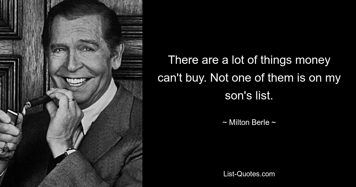 There are a lot of things money can't buy. Not one of them is on my son's list. — © Milton Berle