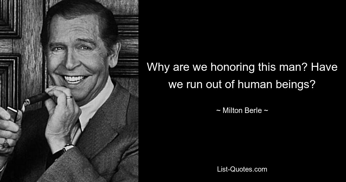 Why are we honoring this man? Have we run out of human beings? — © Milton Berle