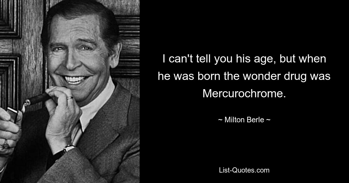 I can't tell you his age, but when he was born the wonder drug was Mercurochrome. — © Milton Berle