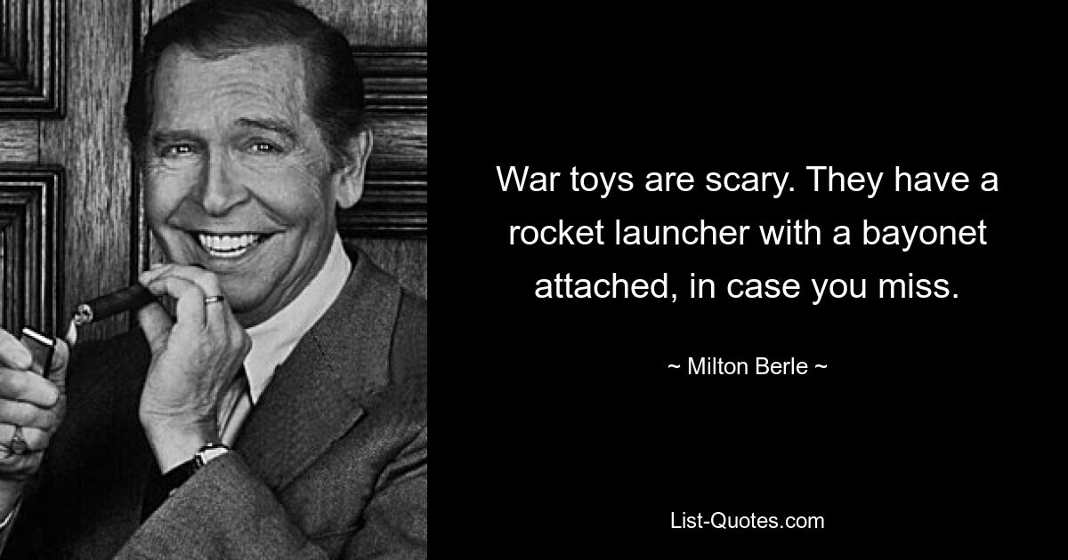 War toys are scary. They have a rocket launcher with a bayonet attached, in case you miss. — © Milton Berle