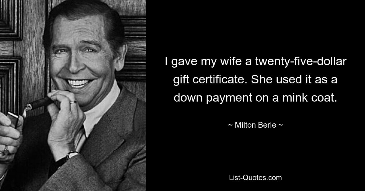 I gave my wife a twenty-five-dollar gift certificate. She used it as a down payment on a mink coat. — © Milton Berle