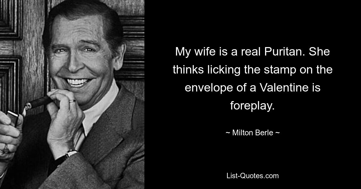 My wife is a real Puritan. She thinks licking the stamp on the envelope of a Valentine is foreplay. — © Milton Berle