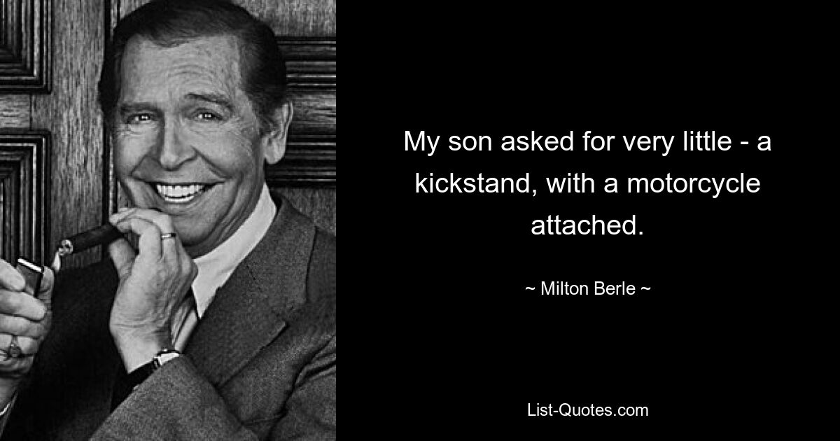 My son asked for very little - a kickstand, with a motorcycle attached. — © Milton Berle