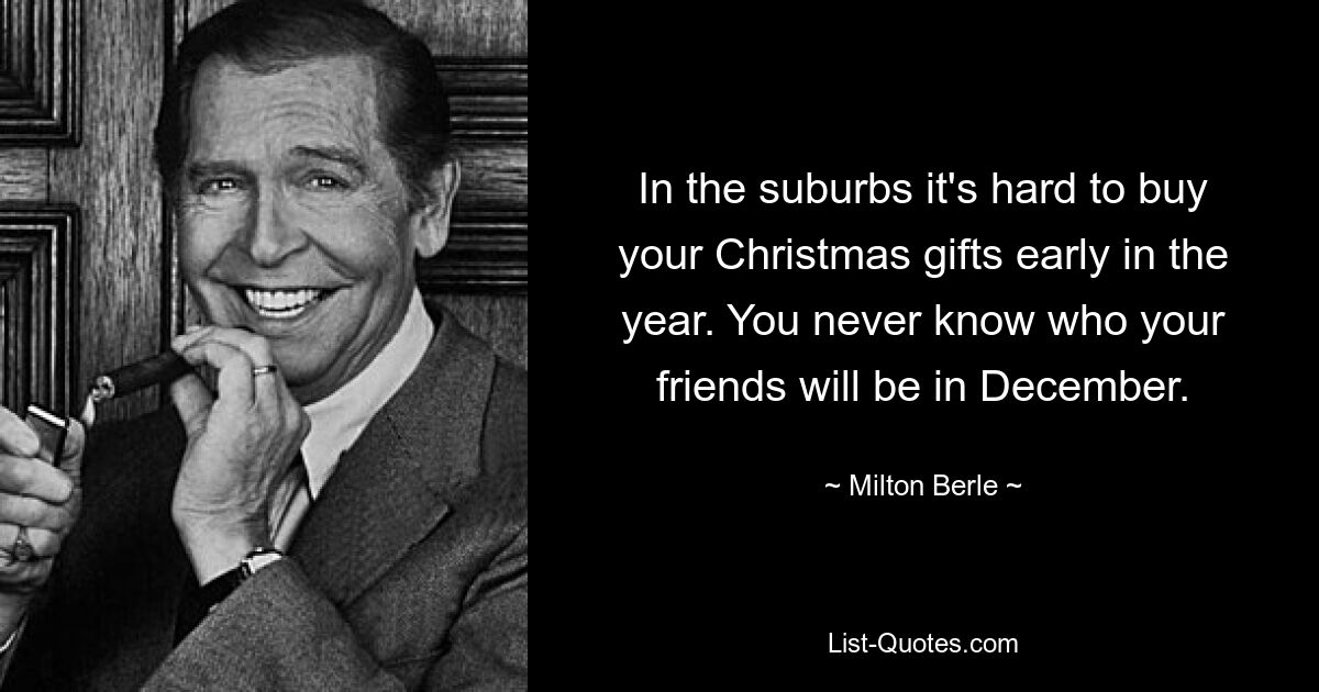 In the suburbs it's hard to buy your Christmas gifts early in the year. You never know who your friends will be in December. — © Milton Berle