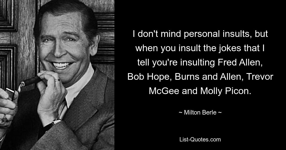 I don't mind personal insults, but when you insult the jokes that I tell you're insulting Fred Allen, Bob Hope, Burns and Allen, Trevor McGee and Molly Picon. — © Milton Berle