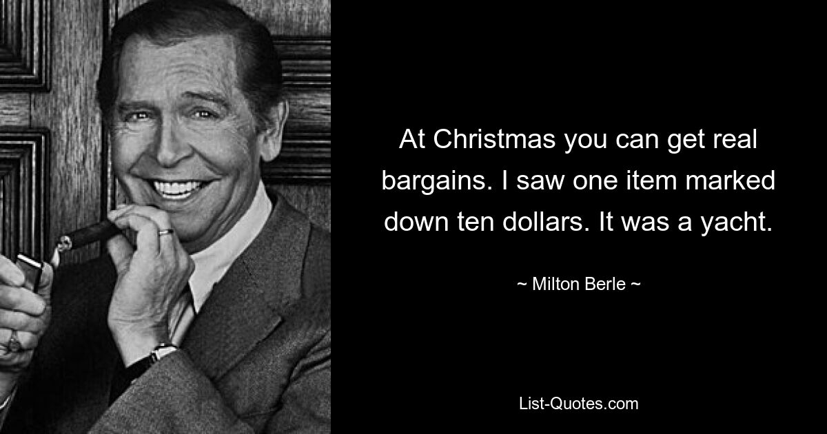 At Christmas you can get real bargains. I saw one item marked down ten dollars. It was a yacht. — © Milton Berle