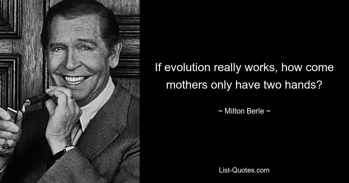 If evolution really works, how come mothers only have two hands? — © Milton Berle