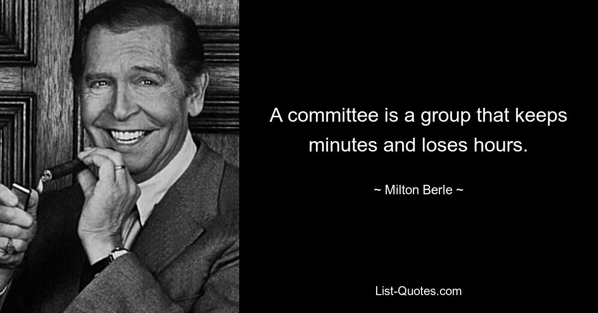 A committee is a group that keeps minutes and loses hours. — © Milton Berle