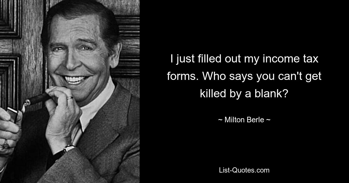 I just filled out my income tax forms. Who says you can't get killed by a blank? — © Milton Berle