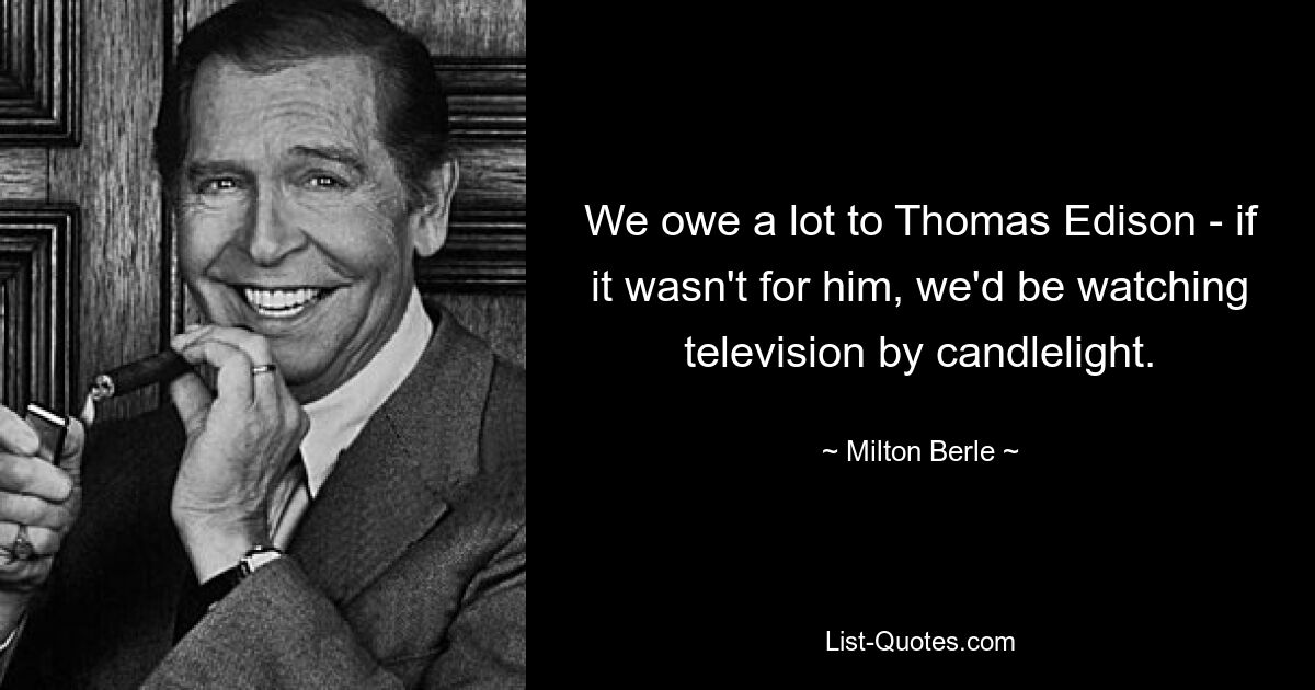 We owe a lot to Thomas Edison - if it wasn't for him, we'd be watching television by candlelight. — © Milton Berle