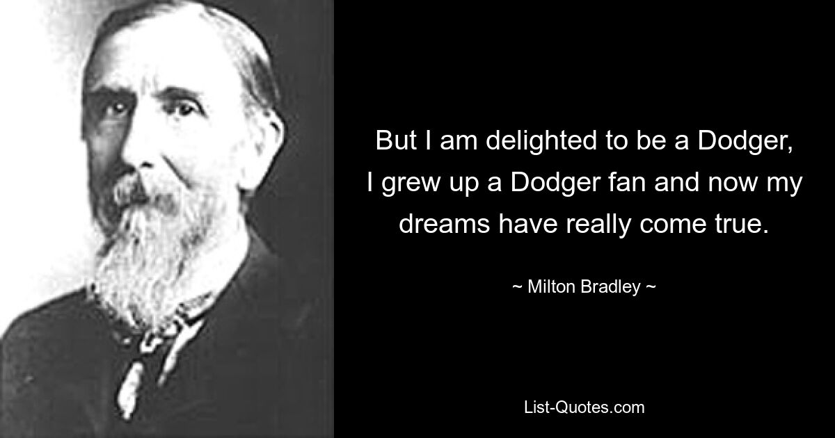 But I am delighted to be a Dodger, I grew up a Dodger fan and now my dreams have really come true. — © Milton Bradley