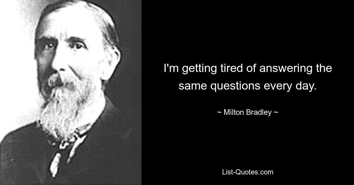 I'm getting tired of answering the same questions every day. — © Milton Bradley