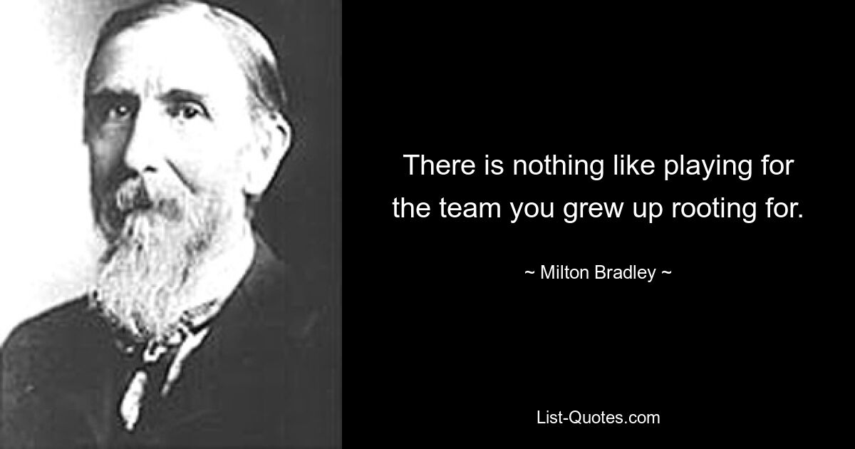 There is nothing like playing for the team you grew up rooting for. — © Milton Bradley