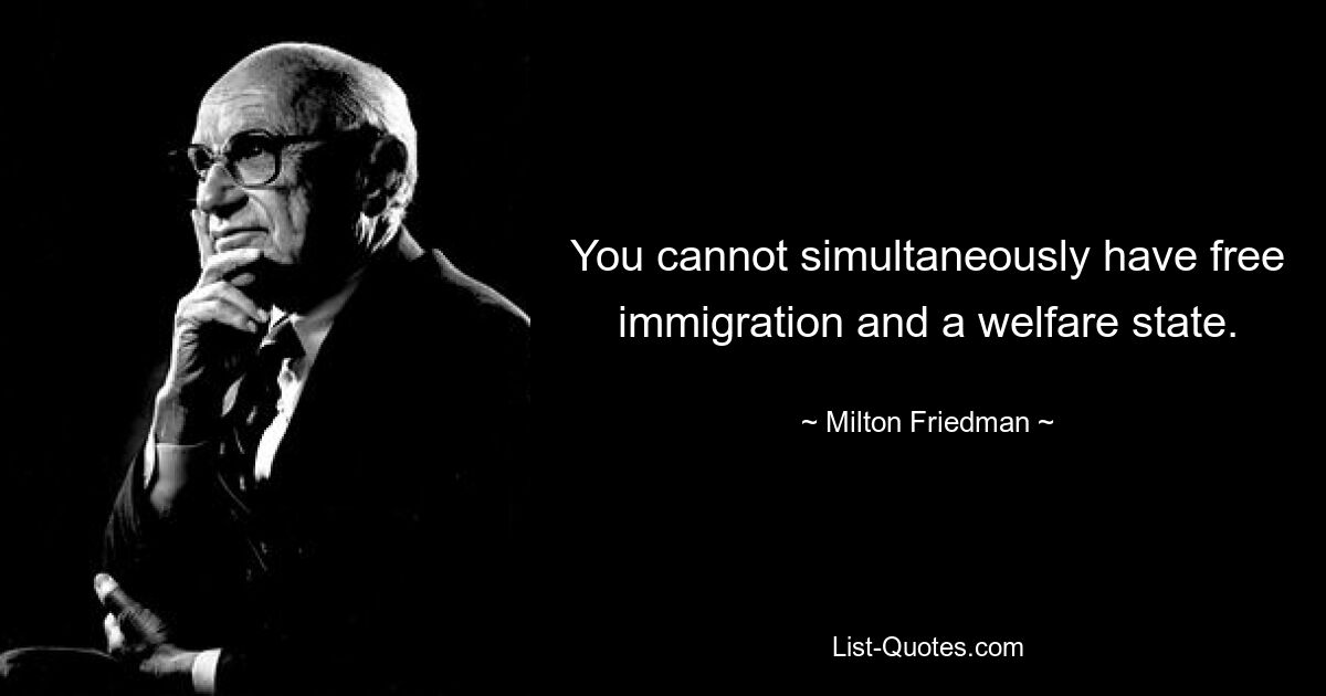 You cannot simultaneously have free immigration and a welfare state. — © Milton Friedman