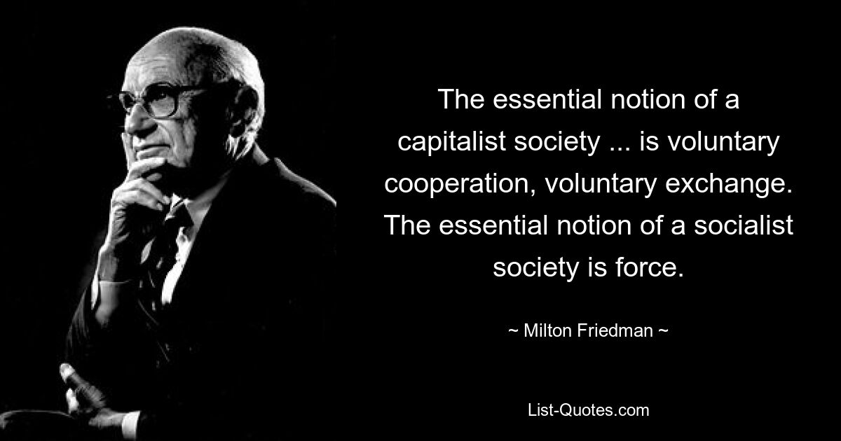 The essential notion of a capitalist society ... is voluntary cooperation, voluntary exchange. The essential notion of a socialist society is force. — © Milton Friedman