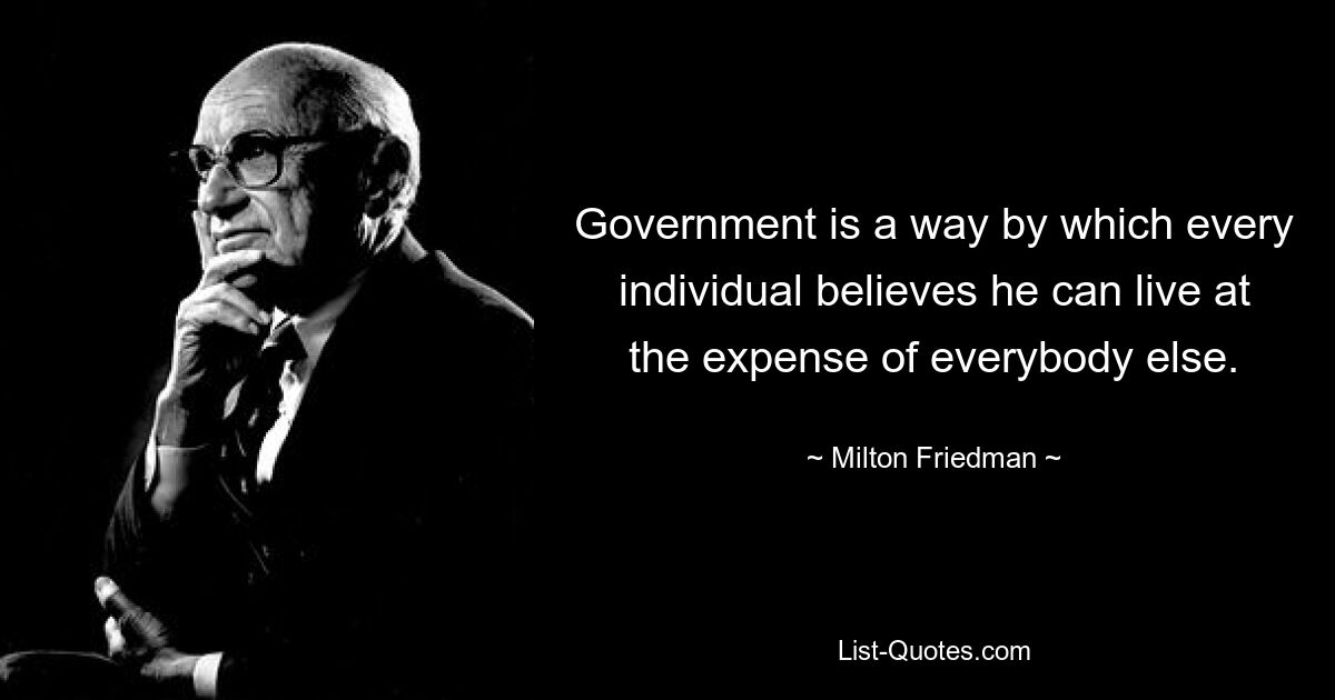 Government is a way by which every individual believes he can live at the expense of everybody else. — © Milton Friedman