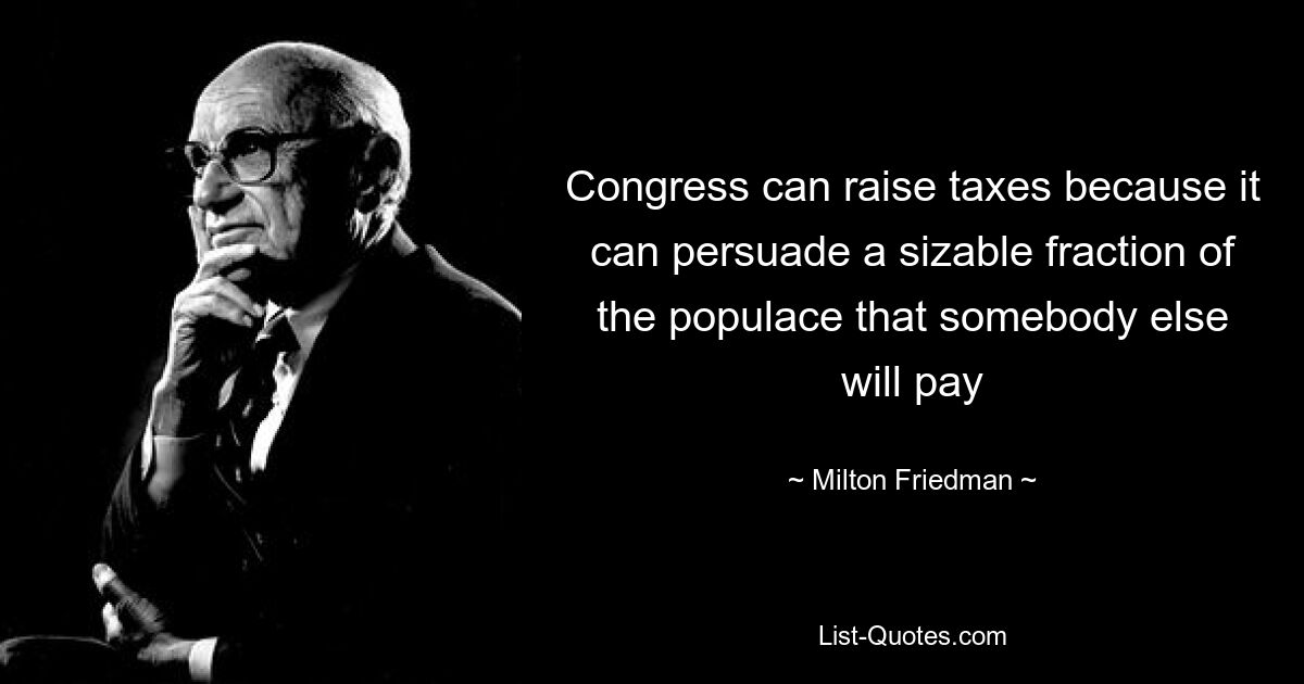 Congress can raise taxes because it can persuade a sizable fraction of the populace that somebody else will pay — © Milton Friedman