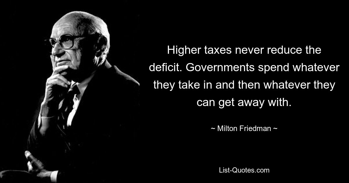 Höhere Steuern verringern niemals das Defizit. Die Regierungen geben alles aus, was sie einnehmen, und dann alles, was sie davonhaben können. — © Milton Friedman