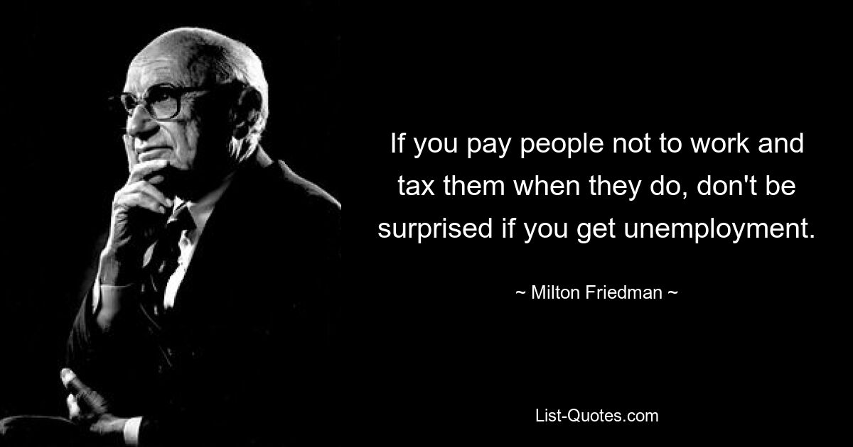 If you pay people not to work and tax them when they do, don't be surprised if you get unemployment. — © Milton Friedman