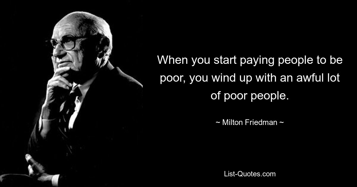 When you start paying people to be poor, you wind up with an awful lot of poor people. — © Milton Friedman