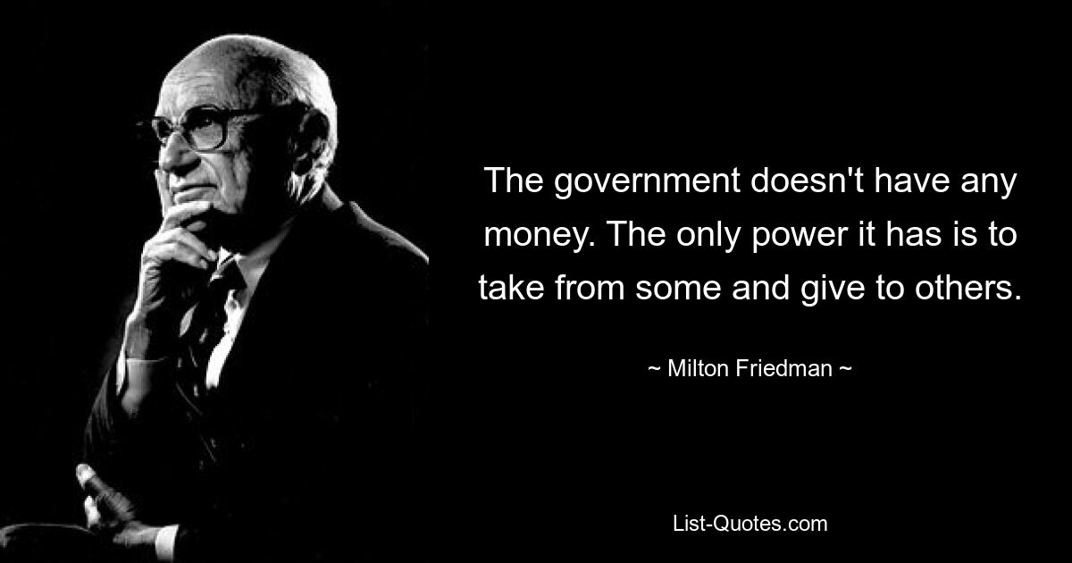 The government doesn't have any money. The only power it has is to take from some and give to others. — © Milton Friedman