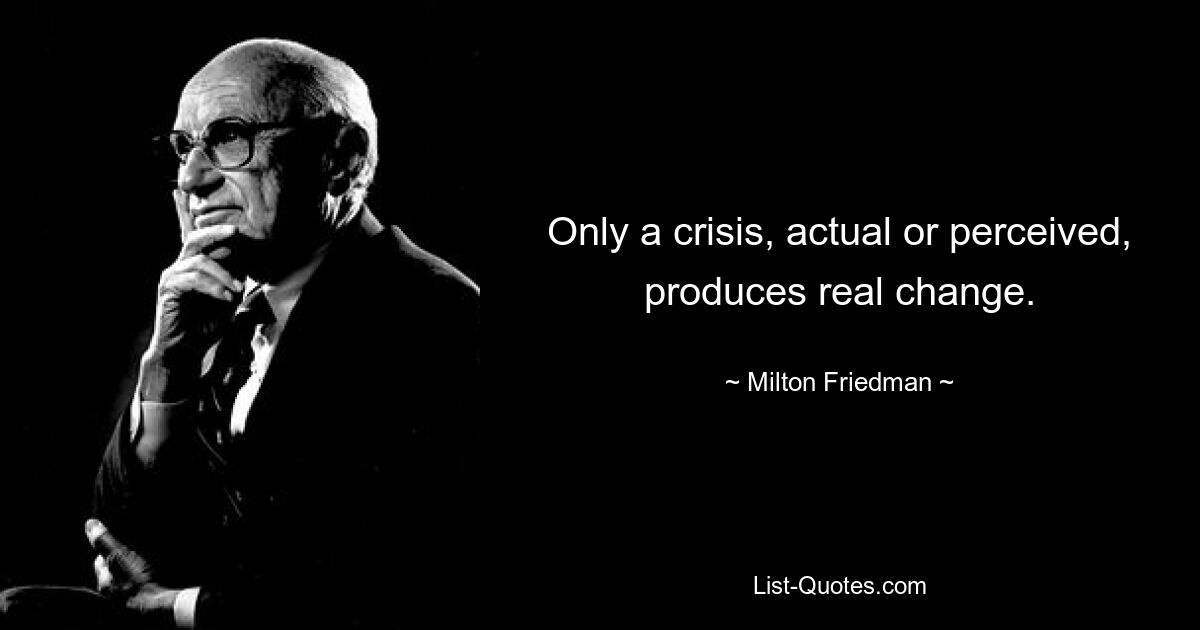 Only a crisis, actual or perceived, produces real change. — © Milton Friedman