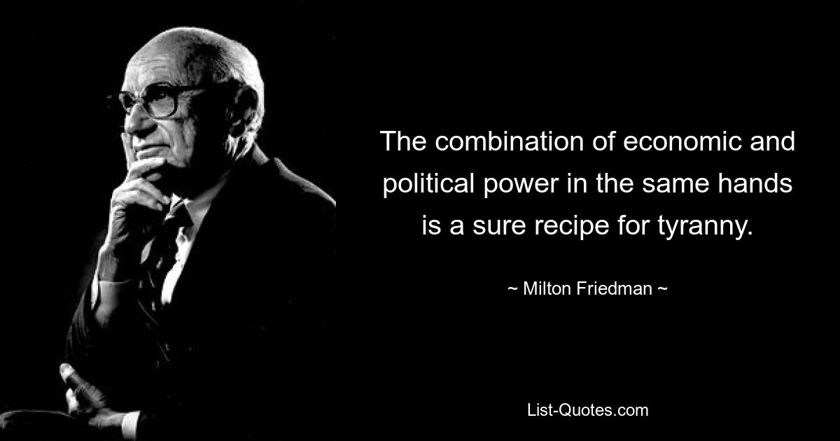 The combination of economic and political power in the same hands is a sure recipe for tyranny. — © Milton Friedman