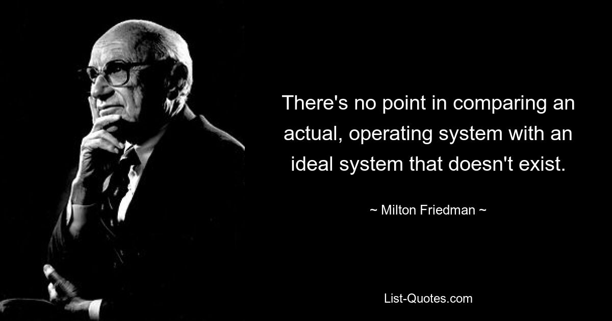 There's no point in comparing an actual, operating system with an ideal system that doesn't exist. — © Milton Friedman