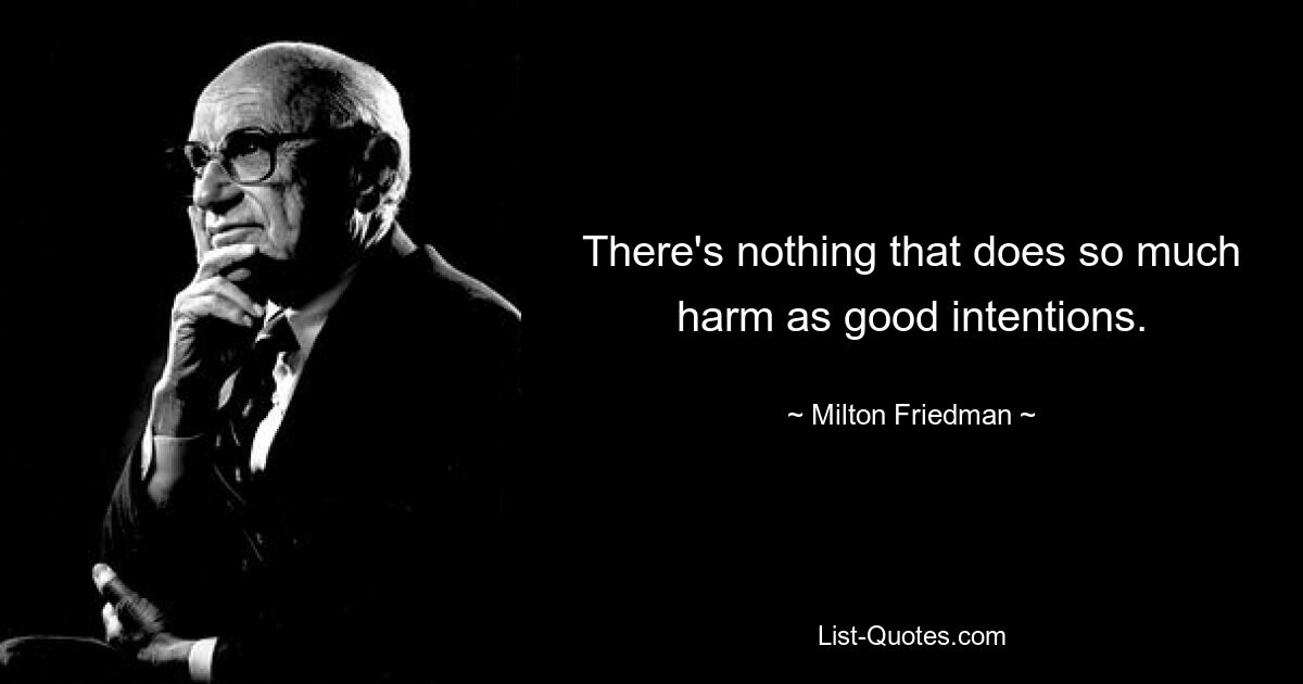 There's nothing that does so much harm as good intentions. — © Milton Friedman