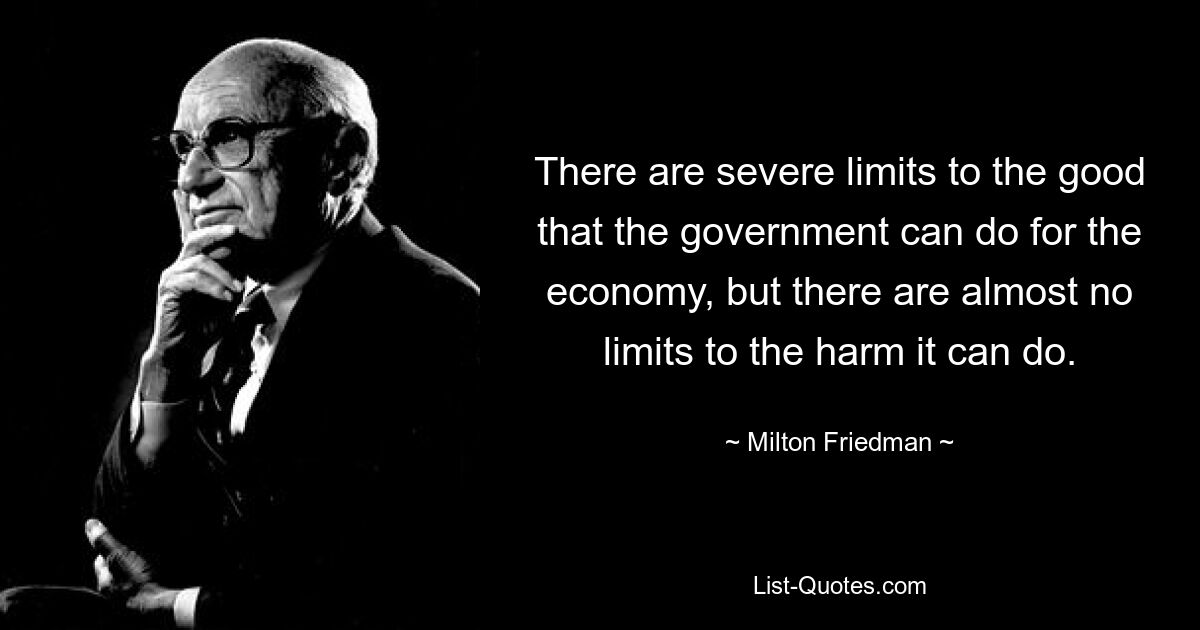 There are severe limits to the good that the government can do for the economy, but there are almost no limits to the harm it can do. — © Milton Friedman