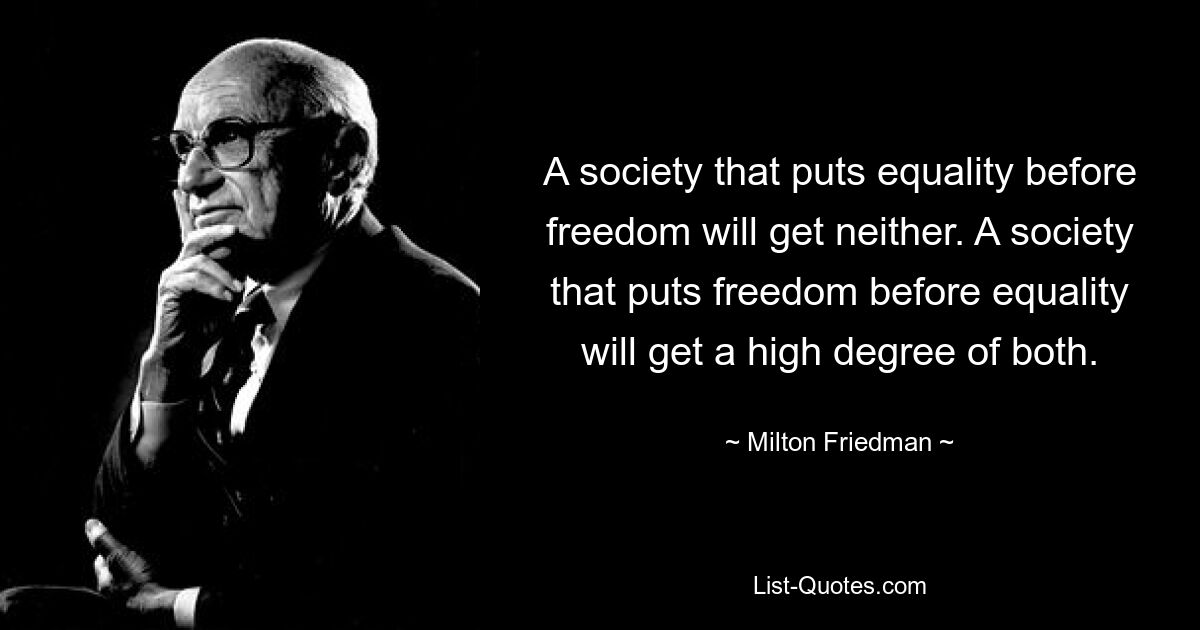 A society that puts equality before freedom will get neither. A society that puts freedom before equality will get a high degree of both. — © Milton Friedman