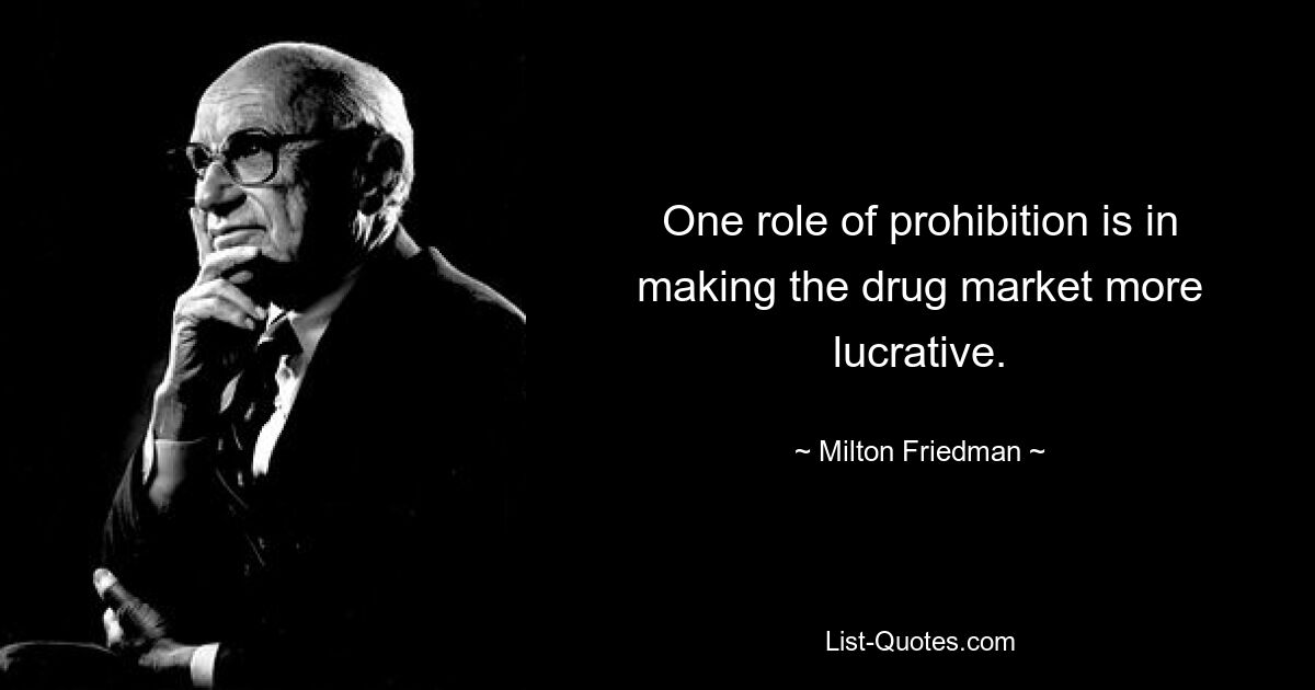 One role of prohibition is in making the drug market more lucrative. — © Milton Friedman