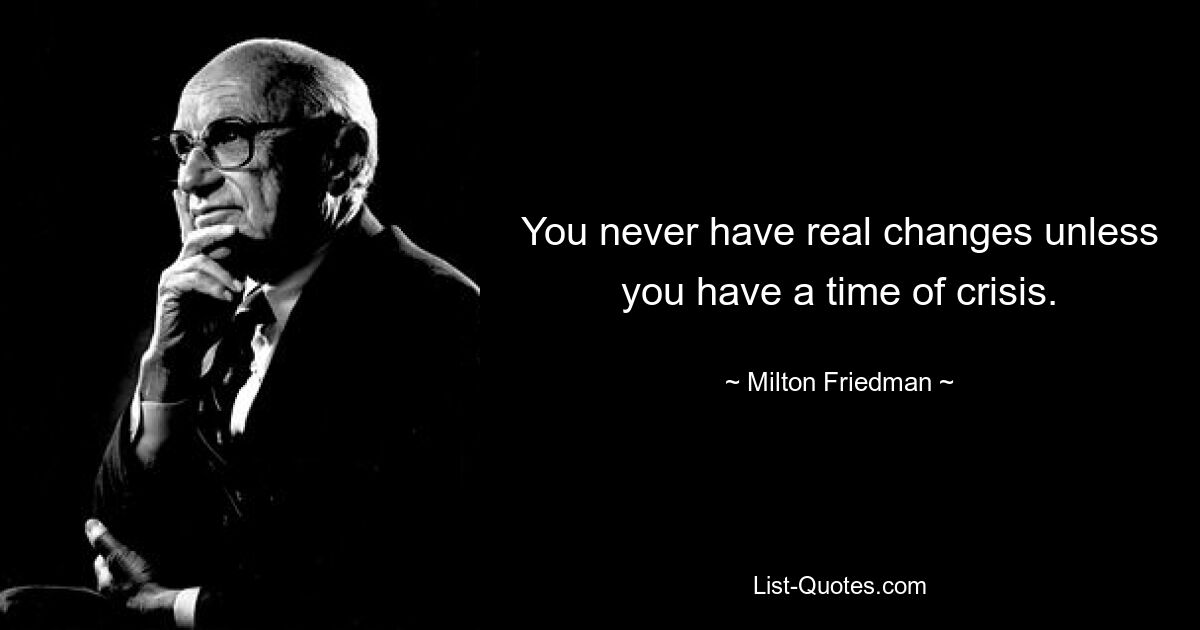 You never have real changes unless you have a time of crisis. — © Milton Friedman