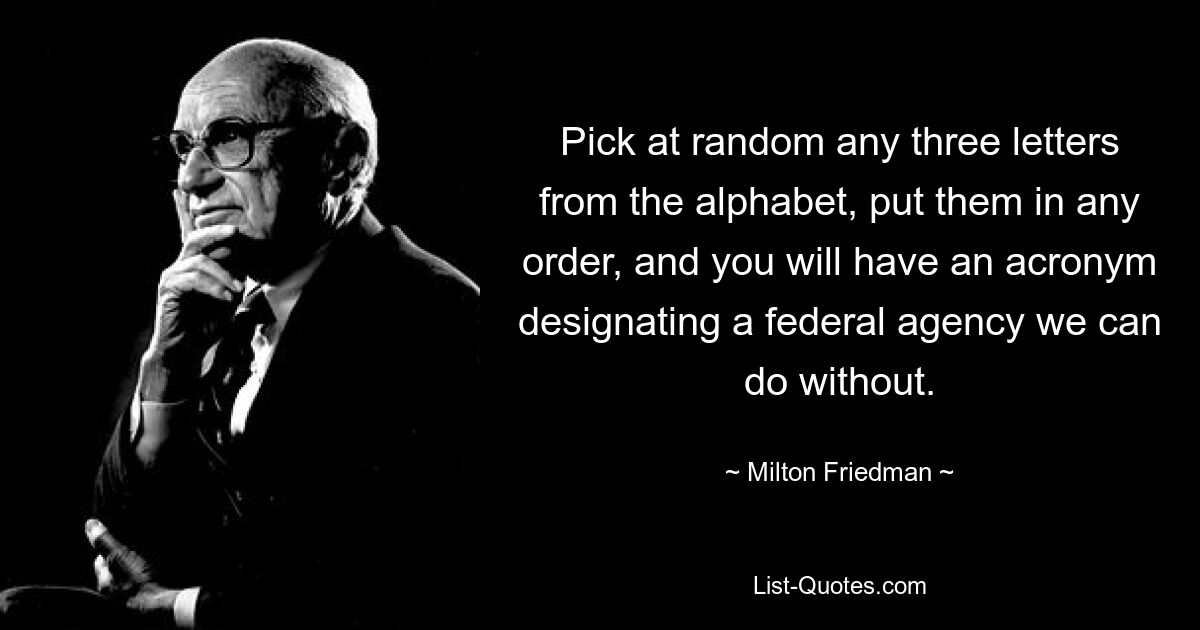 Pick at random any three letters from the alphabet, put them in any order, and you will have an acronym designating a federal agency we can do without. — © Milton Friedman