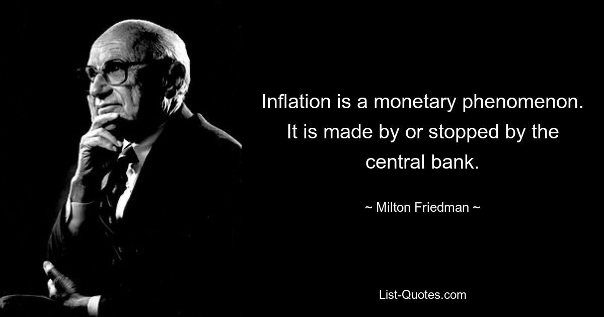 Inflation is a monetary phenomenon. It is made by or stopped by the central bank. — © Milton Friedman