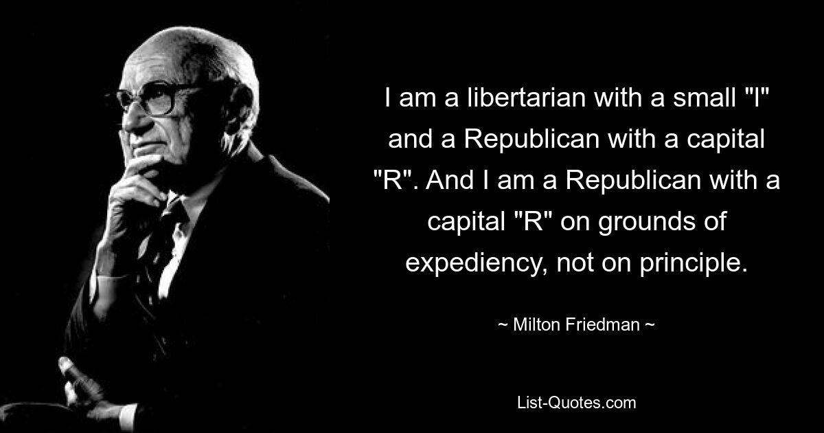 I am a libertarian with a small "l" and a Republican with a capital "R". And I am a Republican with a capital "R" on grounds of expediency, not on principle. — © Milton Friedman