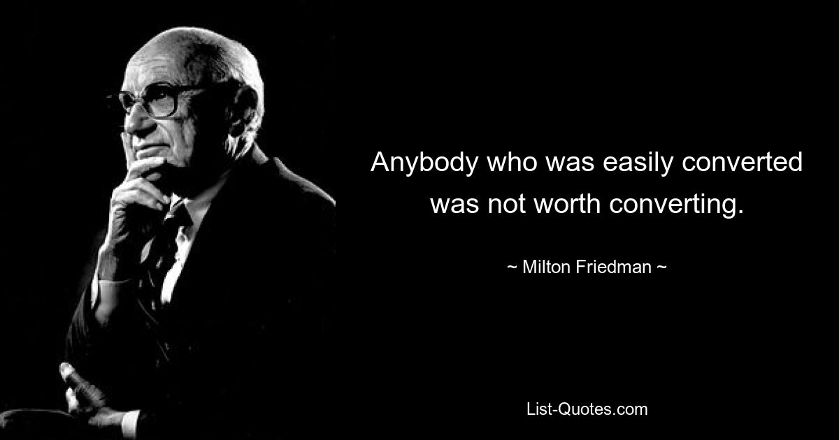 Anybody who was easily converted was not worth converting. — © Milton Friedman