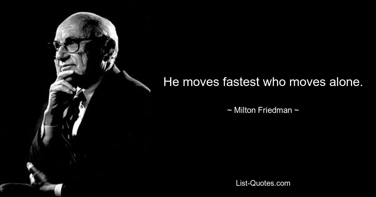 He moves fastest who moves alone. — © Milton Friedman