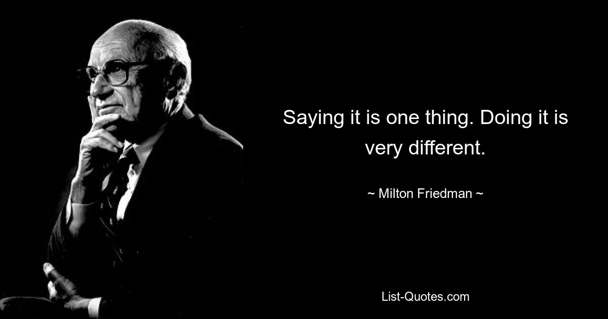 Saying it is one thing. Doing it is very different. — © Milton Friedman