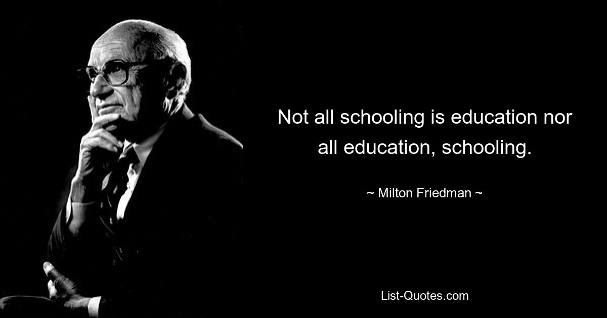 Not all schooling is education nor all education, schooling. — © Milton Friedman