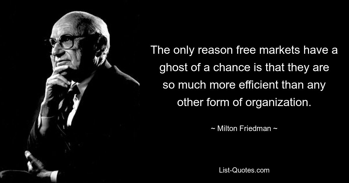 The only reason free markets have a ghost of a chance is that they are so much more efficient than any other form of organization. — © Milton Friedman