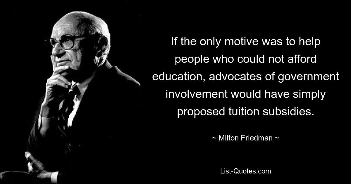 If the only motive was to help people who could not afford education, advocates of government involvement would have simply proposed tuition subsidies. — © Milton Friedman