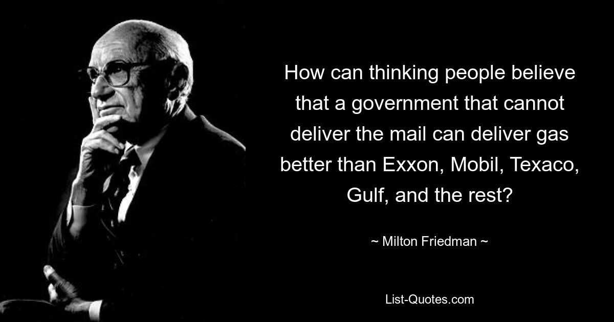 How can thinking people believe that a government that cannot deliver the mail can deliver gas better than Exxon, Mobil, Texaco, Gulf, and the rest? — © Milton Friedman